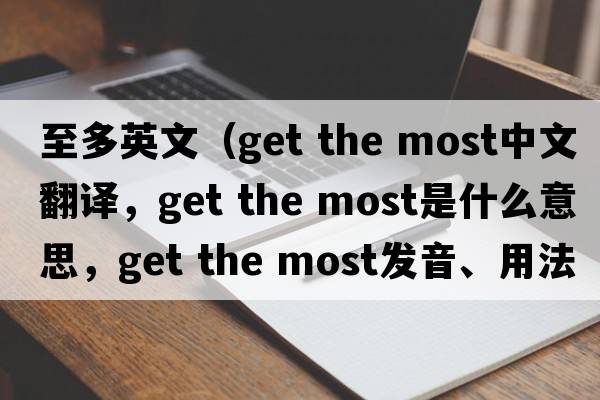 至多英文（get the most中文翻譯，get the most是什么意思，get the most發(fā)音、用法及例句）