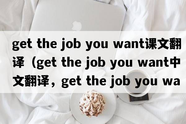get the job you want課文翻譯（get the job you want中文翻譯，get the job you want是什么意思，get the job you want發(fā)音、用