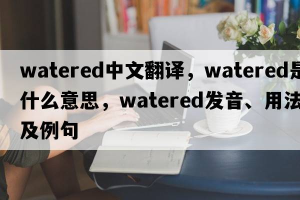 watered中文翻譯，watered是什么意思，watered發(fā)音、用法及例句
