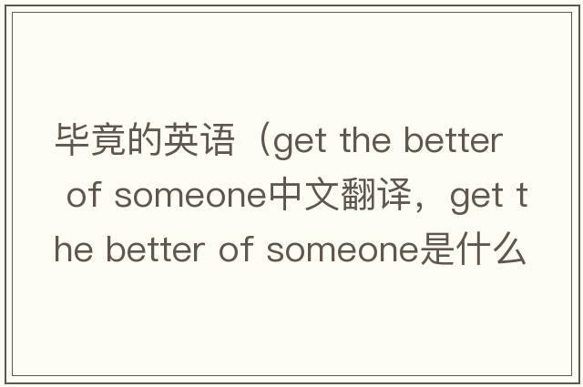 畢竟的英語（get the better of someone中文翻譯，get the better of someone是什么意思，get the better of someone發(fā)音、用法及例句