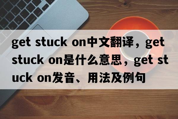 get stuck on中文翻譯，get stuck on是什么意思，get stuck on發(fā)音、用法及例句