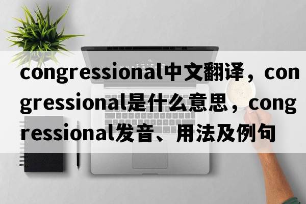 congressional中文翻譯，congressional是什么意思，congressional發(fā)音、用法及例句