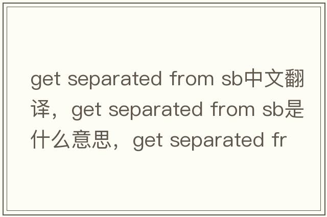 get separated from sb中文翻譯，get separated from sb是什么意思，get separated from sb發(fā)音、用法及例句