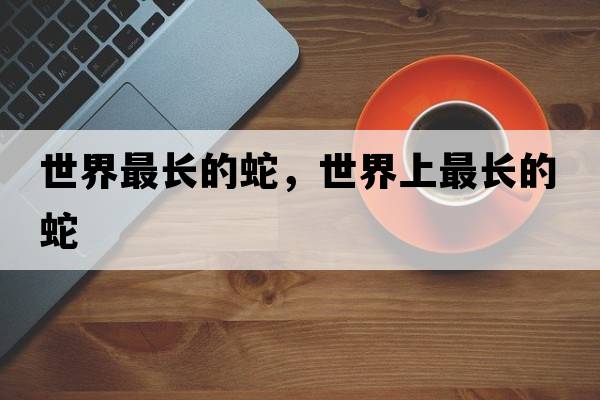 世界最長的蛇，世界上最長的蛇