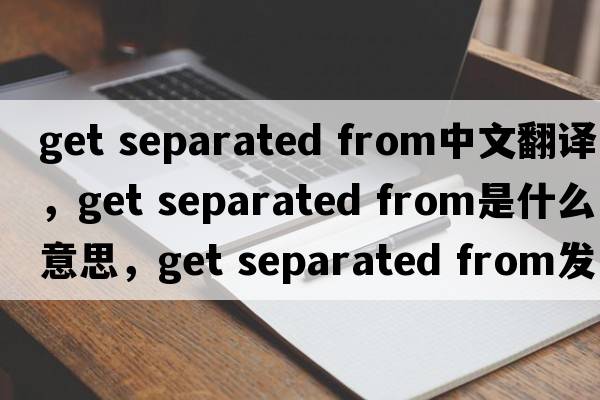 get separated from中文翻譯，get separated from是什么意思，get separated from發(fā)音、用法及例句
