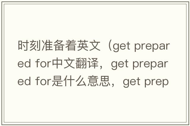 時(shí)刻準(zhǔn)備著英文（get prepared for中文翻譯，get prepared for是什么意思，get prepared for發(fā)音、用法及例句）