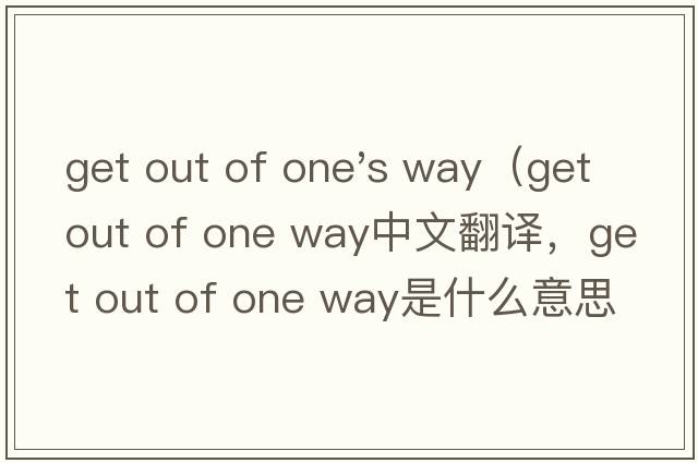 get out of one's way（get out of one way中文翻譯，get out of one way是什么意思，get out of one way發(fā)音、用法及例句）