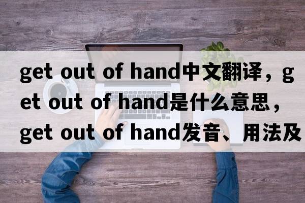 get out of hand中文翻譯，get out of hand是什么意思，get out of hand發(fā)音、用法及例句