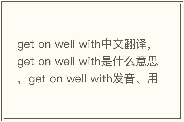 get on well with中文翻譯，get on well with是什么意思，get on well with發(fā)音、用法及例句