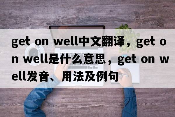 get on well中文翻譯，get on well是什么意思，get on well發(fā)音、用法及例句