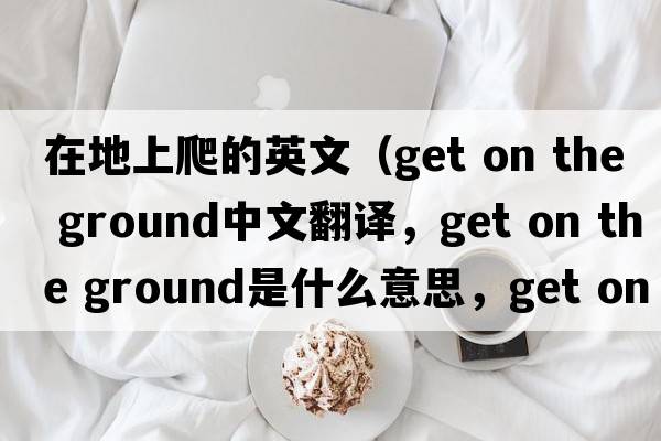 在地上爬的英文（get on the ground中文翻譯，get on the ground是什么意思，get on the ground發(fā)音、用法及例句）