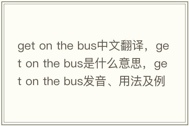 get on the bus中文翻譯，get on the bus是什么意思，get on the bus發(fā)音、用法及例句