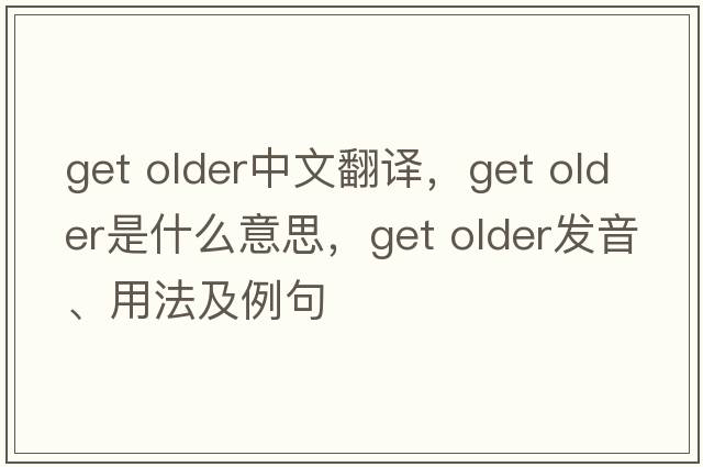 get older中文翻譯，get older是什么意思，get older發(fā)音、用法及例句