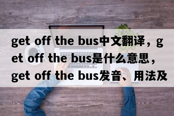 get off the bus中文翻譯，get off the bus是什么意思，get off the bus發(fā)音、用法及例句