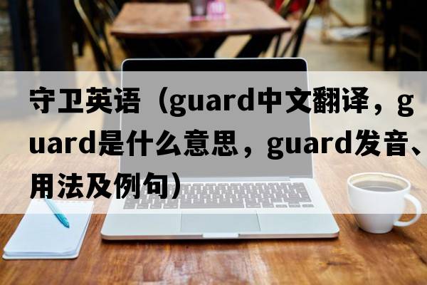 守衛(wèi)英語（guard中文翻譯，guard是什么意思，guard發(fā)音、用法及例句）