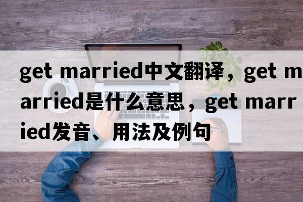 get married中文翻譯，get married是什么意思，get married發(fā)音、用法及例句