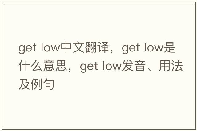 get low中文翻譯，get low是什么意思，get low發(fā)音、用法及例句