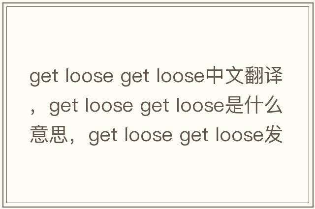 get loose get loose中文翻譯，get loose get loose是什么意思，get loose get loose發(fā)音、用法及例句