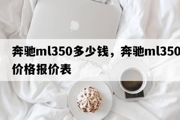 奔馳ml350多少錢(qián)，奔馳ml350價(jià)格報(bào)價(jià)表