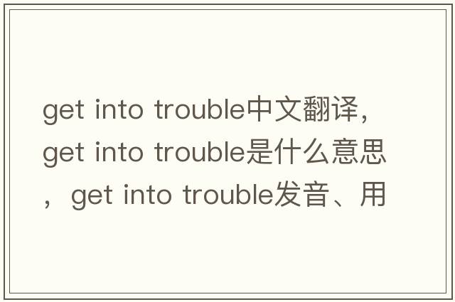 get into trouble中文翻譯，get into trouble是什么意思，get into trouble發(fā)音、用法及例句