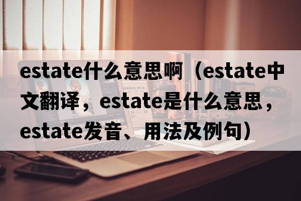 estate什么意思啊（estate中文翻譯，estate是什么意思，estate發(fā)音、用法及例句）