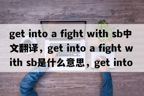 get into a fight with sb中文翻譯，get into a fight with sb是什么意思，get into a fight with sb發(fā)音、用法及例句
