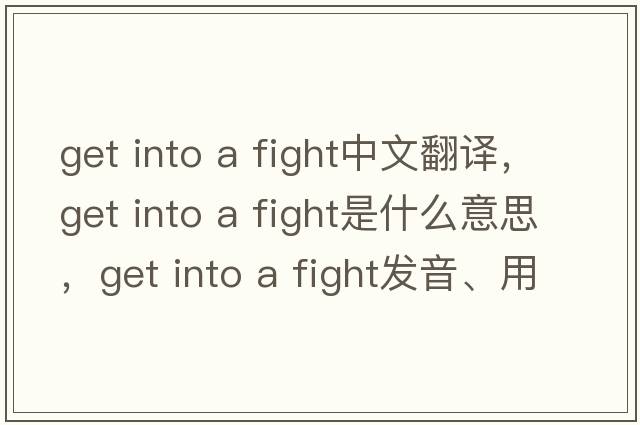 get into a fight中文翻譯，get into a fight是什么意思，get into a fight發(fā)音、用法及例句