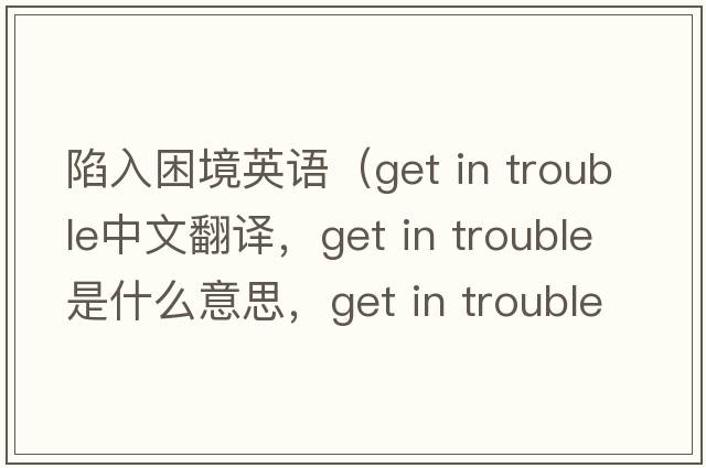 陷入困境英語(yǔ)（get in trouble中文翻譯，get in trouble是什么意思，get in trouble發(fā)音、用法及例句）