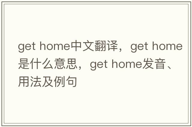 get home中文翻譯，get home是什么意思，get home發(fā)音、用法及例句