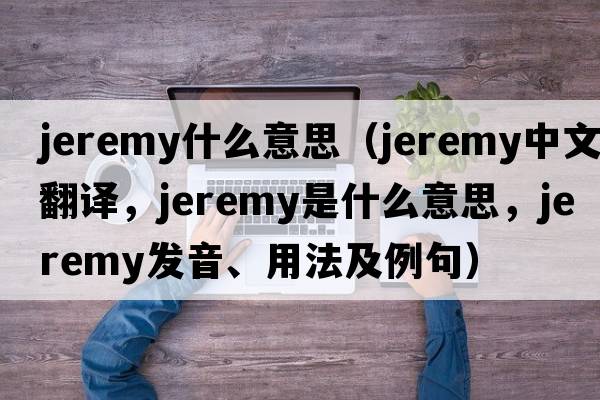 jeremy什么意思（Jeremy中文翻譯，Jeremy是什么意思，Jeremy發(fā)音、用法及例句）