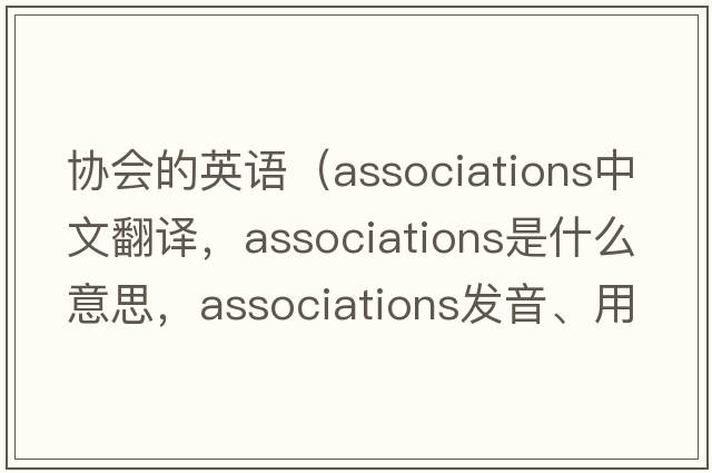 協(xié)會的英語（associations中文翻譯，associations是什么意思，associations發(fā)音、用法及例句）
