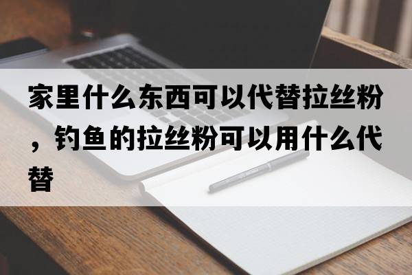 家里什么東西可以代替拉絲粉，釣魚的拉絲粉可以用什么代替