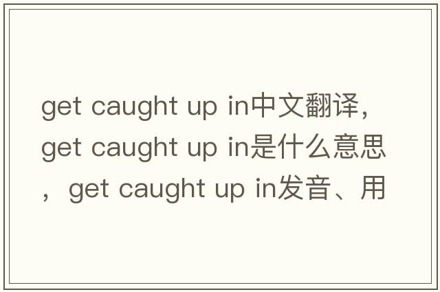 get caught up in中文翻譯，get caught up in是什么意思，get caught up in發(fā)音、用法及例句