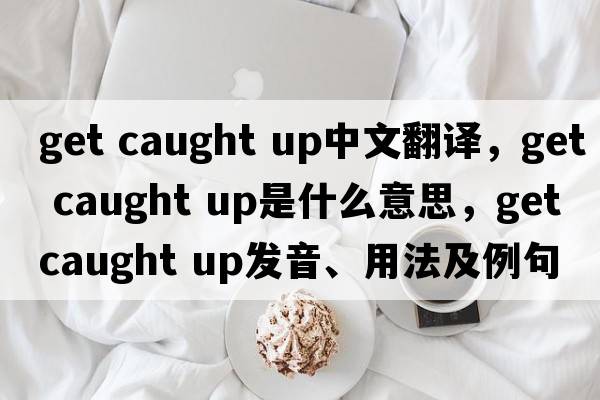 get caught up中文翻譯，get caught up是什么意思，get caught up發(fā)音、用法及例句