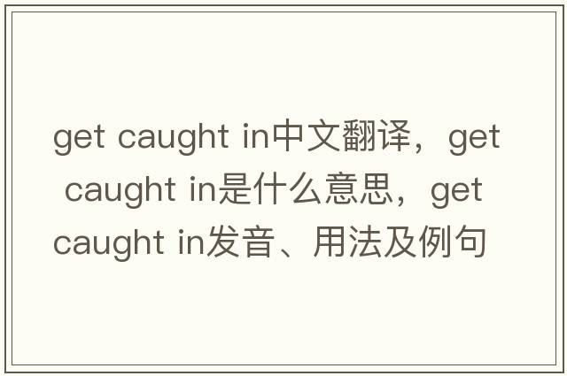 get caught in中文翻譯，get caught in是什么意思，get caught in發(fā)音、用法及例句