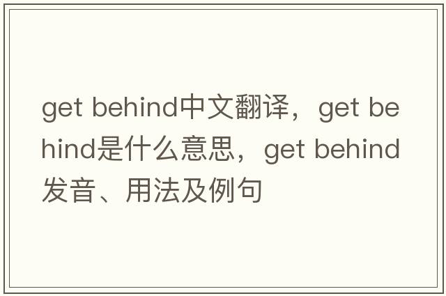 get behind中文翻譯，get behind是什么意思，get behind發(fā)音、用法及例句