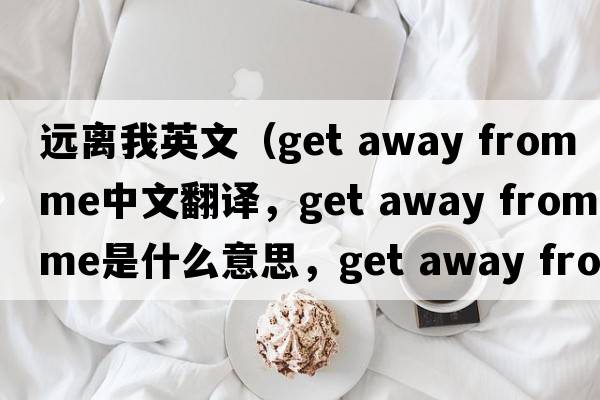 遠(yuǎn)離我英文（get away from me中文翻譯，get away from me是什么意思，get away from me發(fā)音、用法及例句）