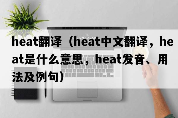 heat翻譯（heat中文翻譯，heat是什么意思，heat發(fā)音、用法及例句）