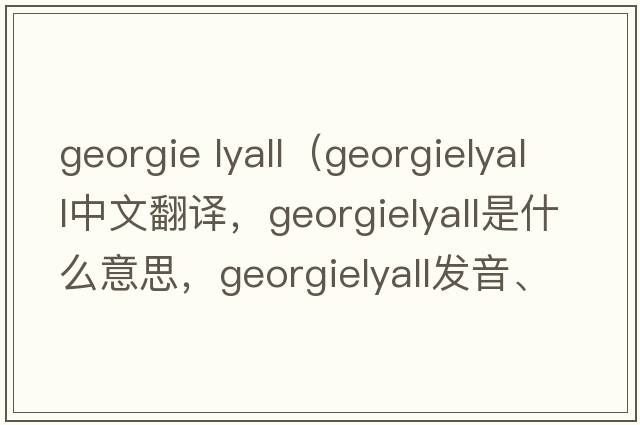 georgie lyall（georgielyall中文翻譯，georgielyall是什么意思，georgielyall發(fā)音、用法及例句）