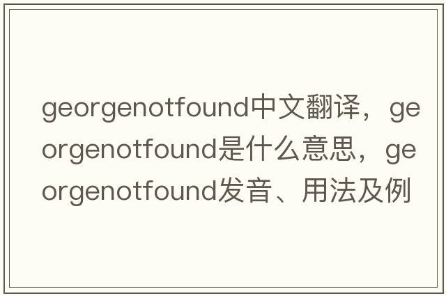georgenotfound中文翻譯，georgenotfound是什么意思，georgenotfound發(fā)音、用法及例句