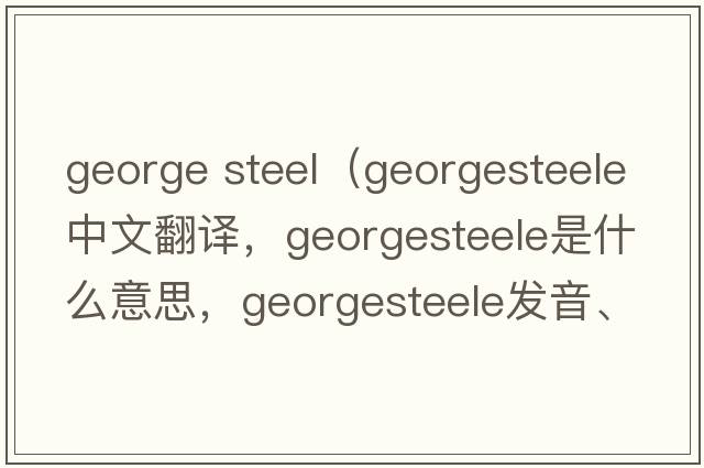 george steel（georgesteele中文翻譯，georgesteele是什么意思，georgesteele發(fā)音、用法及例句）