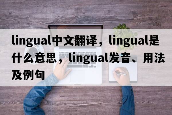 lingual中文翻譯，lingual是什么意思，lingual發(fā)音、用法及例句
