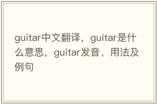 guitar中文翻譯，guitar是什么意思，guitar發(fā)音、用法及例句