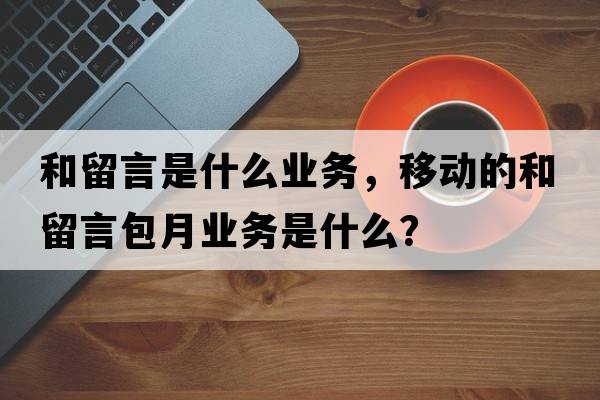 和留言是什么業(yè)務，移動的和留言包月業(yè)務是什么？