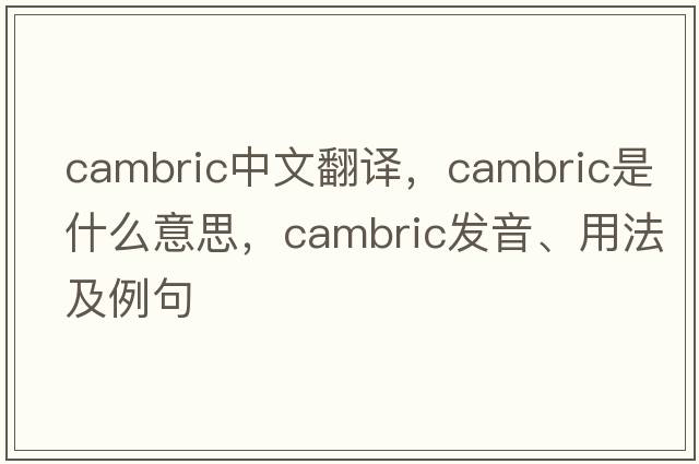 cambric中文翻譯，cambric是什么意思，cambric發(fā)音、用法及例句
