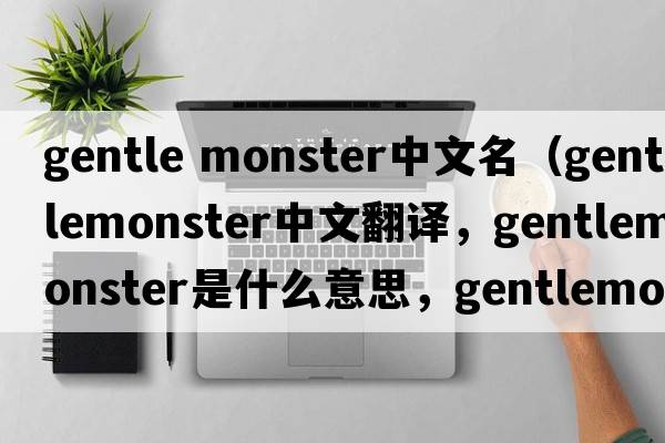gentle monster中文名（gentlemonster中文翻譯，gentlemonster是什么意思，gentlemonster發(fā)音、用法及例句）
