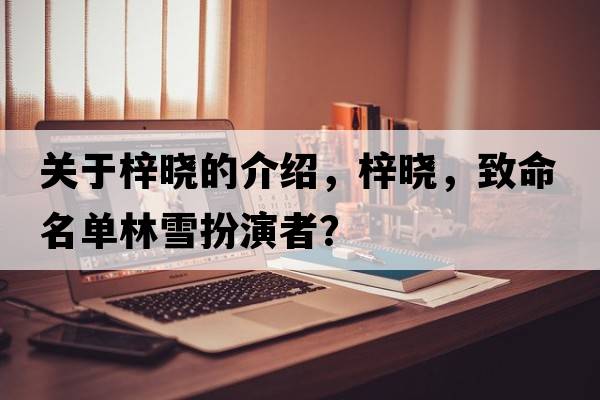 關(guān)于梓曉的介紹，梓曉，致命名單林雪扮演者？