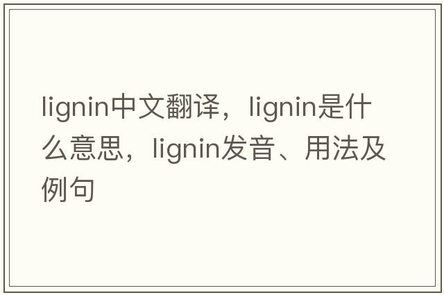 lignin中文翻譯，lignin是什么意思，lignin發(fā)音、用法及例句