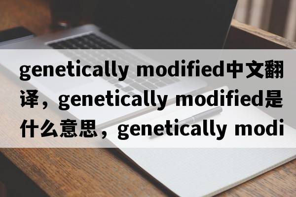 genetically modified中文翻譯，genetically modified是什么意思，genetically modified發(fā)音、用法及例句
