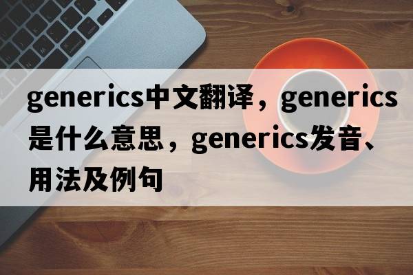 generics中文翻譯，generics是什么意思，generics發(fā)音、用法及例句